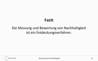Fazit
Die Messung und Bewertung von Nachhaltigkeit
ist ein Entdeckungsverfahren.
18Messung von Nachhaltigkeit
 