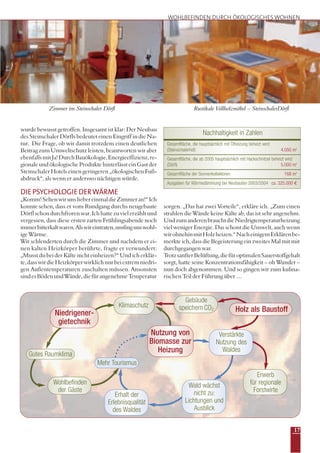 17
wurde bewusst getroffen. Insgesamt ist klar: Der Neubau
des Steinschaler Dörfls bedeutet einen Eingriff in die Na-
tur. Die Frage, ob wir damit trotzdem einen deutlichen
Beitrag zum Umweltschutz leisten, beantworten wir aber
ebenfallsmitJa!DurchBauökologie,Energieeffizienz,re-
gionale und ökologische Produkte hinterlässt ein Gast der
Steinschaler Hotels einen geringeren „ökologischen Fuß-
abdruck“, als wenn er anderswo nächtigen würde.
DIEPSYCHOLOGIEDERWÄRME
„Komm!SehenwirunsliebereinmaldieZimmeran!“Ich
konnte sehen, dass er vom Rundgang durchs neugebaute
Dörflschondurchfrorenwar.Ichhattezuvielerzähltund
vergessen, dass diese ersten zarten Frühlingsabende noch
immerbitterkaltwaren.Alswireintraten,umfingunswohl-
ige Wärme.
Wir schlenderten durch die Zimmer und nachdem er ei-
nen kalten Heizkörper berührte, fragte er verwundert:
„Musst du bei der Kälte nicht einheizen?“ Und ich erklär-
te,dasswirdieHeizkörperwirklichnurbeiextremniedri-
gen Außentemperaturen zuschalten müssen. Ansonsten
sindesBödenundWände,diefürangenehmeTemperatur
sorgen. „Das hat zwei Vorteile“, erkläre ich. „Zum einen
strahlen die Wände keine Kälte ab, das ist sehr angenehm.
UndzumanderenbrauchtdieNiedrigtemperaturheizung
viel weniger Energie. Das schont die Umwelt, auch wenn
wirohnehinmitHolzheizen.“NacheinigemErklärenbe-
merkte ich, dass die Begeisterung ein zweites Mal mit mir
durchgegangen war.
TrotzsanfterBelüftung,diefüroptimalenSauerstoffgehalt
sorgt, hatte seine Konzentrationsfähigkeit – oh Wunder –
nun doch abgenommen. Und so gingen wir zum kulina-
rischen Teil der Führung über …
Zimmer im Steinschaler Dörfl Rustikale Vollholzmöbel – SteinschalerDörfl
WOHLBEFINDEN DURCH ÖKOLOGISCHES WOHNEN
Verstärkte
Nutzung des
Waldes
Holz als Baustoff
Gebäude
speichern CO2
Nutzung von
Biomasse zur
Heizung
Mehr Tourismus
Erhalt der
Erlebnisqualität
des Waldes
Wald wächst
nicht zu:
Lichtungen und
Ausblick
Erwerb
für regionale
Forstwirte
Wohlbefinden
der Gäste
Gutes Raumklima
Niedrigener-
gietechnik
Klimaschutz
Nachhaltigkeit in Zahlen
Gesamtfläche, die hauptsächlich mit Ölheizung beheizt wird
(Steinschalerhof) 4.050 m2
Gesamtfläche, die ab 2005 hauptsächlich mit Hackschnitzel beheizt wird
(Dörfl) 5.000 m2
Gesamtfläche der Sonnenkollektoren 168 m2
Ausgaben für Wärmedämmung bei Neubauten 2003/2004 ca. 325.000 €
 