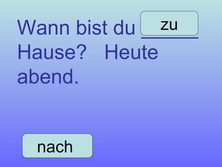 Wann bist du _____ Hause?  Heute abend. nach  zu 