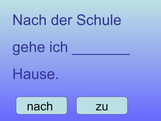 Nach der Schule  gehe ich _______  Hause. nach  zu 