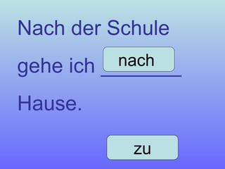 Nach der Schule  gehe ich _______  Hause. nach  zu 
