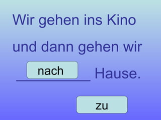 Wir gehen ins Kino  und dann gehen wir _________ Hause. nach  zu 