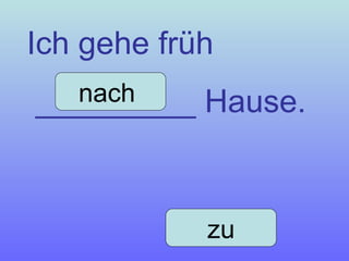 Ich gehe früh  _________ Hause. nach  zu 