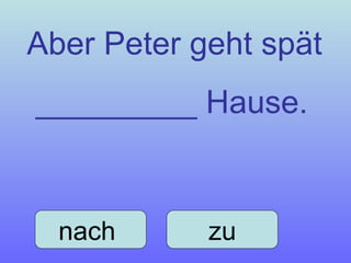Aber Peter geht spät _________ Hause. nach  zu 