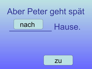 Aber Peter geht spät _________ Hause. nach  zu 