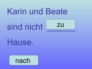 Karin und Beate  sind nicht  ______  Hause. nach  zu 