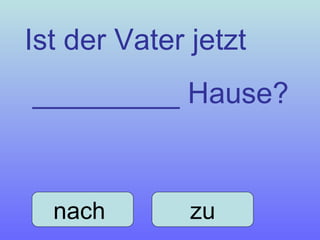 Ist der Vater jetzt _________ Hause? nach  zu 