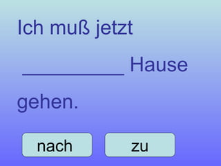 Ich muß jetzt  _________ Hause gehen. nach  zu 