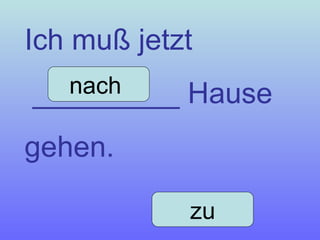 Ich muß jetzt  _________ Hause gehen. nach  zu 