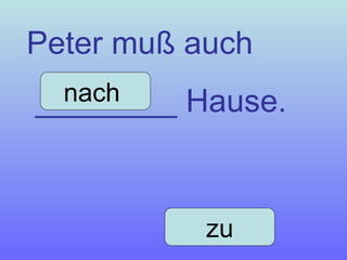 Peter muß auch ________ Hause. nach  zu 