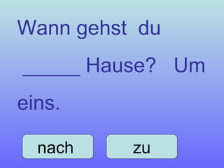 Wann gehst  du _____ Hause?  Um eins. nach  zu 