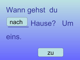 Wann gehst  du _____ Hause?  Um eins. nach  zu 