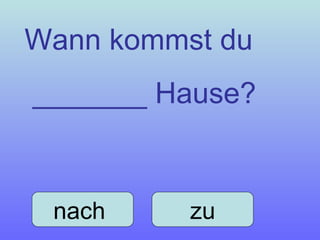 Wann kommst du _______ Hause? nach  zu 
