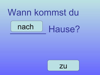 Wann kommst du _______ Hause? nach  zu 