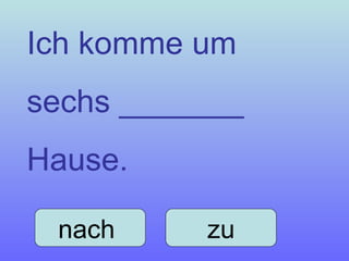 Ich komme um sechs _______  Hause. zu nach  