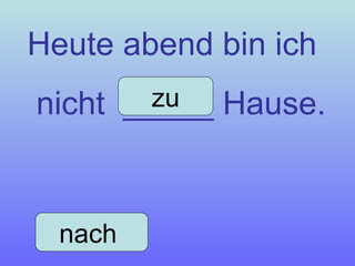 Heute abend bin ich nicht  _____ Hause. nach  zu 