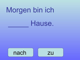Morgen bin ich  _____ Hause. nach  zu 