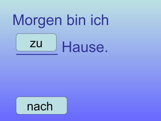 Morgen bin ich  _____ Hause. nach  zu 