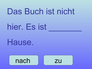 Das Buch ist nicht hier. Es ist _______ Hause. nach  zu 