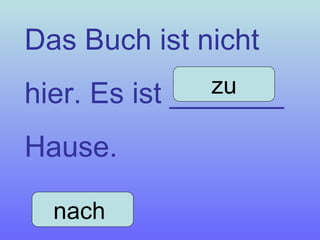 Das Buch ist nicht hier. Es ist _______ Hause. nach  zu 