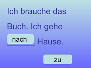 Ich brauche das Buch. Ich gehe ______ Hause. nach  zu 