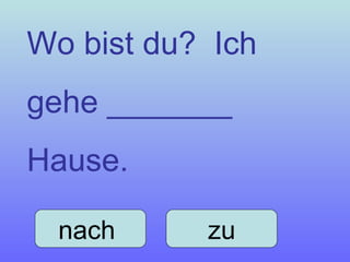 Wo bist du?  Ich gehe _______ Hause. nach  zu 