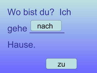Wo bist du?  Ich gehe _______ Hause. nach  zu 