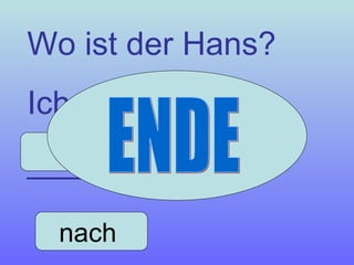 Wo ist der Hans? Ich glaube, er ist ______ Hause. zu nach  ENDE 