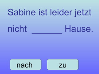 Sabine ist leider jetzt  nicht  ______ Hause. nach  zu 