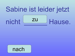 Sabine ist leider jetzt  nicht  ______ Hause. nach  zu 