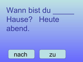 Wann bist du _____ Hause?  Heute abend. nach  zu 
