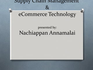 Supply Chain Management  & eCommerce Technology presented by: Nachiappan Annamalai 