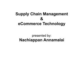Supply Chain Management
&
eCommerce Technology
presented by:
Nachiappan Annamalai
 