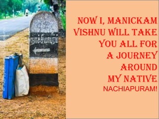 Now I, MANICKAM
VISHNU Will take
     You all for
        A Journey
           Around
        MY NATIVE
      NACHIAPURAM!
 