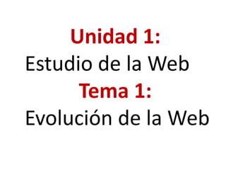 Unidad 1:
Estudio de la Web
Tema 1:
Evolución de la Web
 