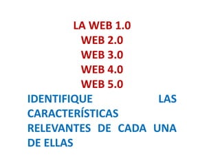 LA WEB 1.0
WEB 2.0
WEB 3.0
WEB 4.0
WEB 5.0
IDENTIFIQUE LAS
CARACTERÍSTICAS
RELEVANTES DE CADA UNA
DE ELLAS
 