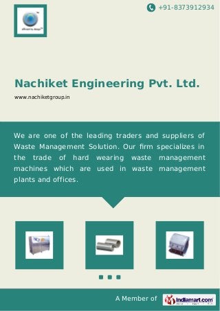 +91-8373912934 
Nachiket Engineering Pvt. Ltd. 
www.nachiketgroup.in 
We are one of the leading traders and suppliers of 
Waste Management Solution. Our firm specializes in 
the trade of hard wearing waste management 
machines which are used in waste management 
plants and offices. 
A Member of 
 