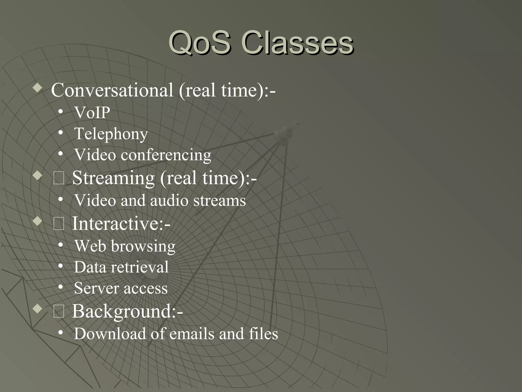 QoS Classes
   Conversational (real time):-
    • VoIP
    • Telephony
    • Video conferencing
   􀂄 Streaming (real time):-
    • Video and audio streams
   􀂄 Interactive:-
    • Web browsing
    • Data retrieval
    • Server access
   􀂄 Background:-
    • Download of emails and files
 