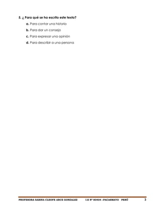 PROFESORA SABINA CLEOFE ARCE GONZALEZ I.E Nº 80404 –PACASMAYO PERÚ 3
5. ¿ Para qué se ha escrito este texto?
a. Para contar una historia
b. Para dar un consejo
c. Para expresar una opinión
d. Para describir a una persona
 