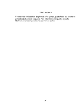 26
CONCLUSIONES
Conclusiones del desarrollo de proyecto. Por ejemplo, puede haber una conclusión
por cada objetivo inicial propuesto. Para más información puedes consulta:
http://normasicontec.org/conclusiones-con-normas-icontec/
 