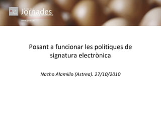 Posant a funcionar les polítiques de
signatura electrònica
Nacho Alamillo (Astrea). 27/10/2010
 