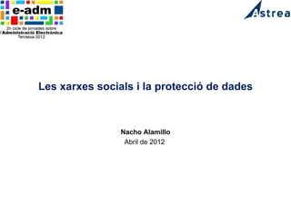 Les xarxes socials i la protecció de dades



                Nacho Alamillo
                 Abril de 2012
 