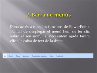 Dóna accés a totes les funcions de PowerPoint.
Per tal de desplegar el menú hem de fer clic
sobre el seu nom, si necessitem ajuda farem
clic a la caixa de text de la dreta
 