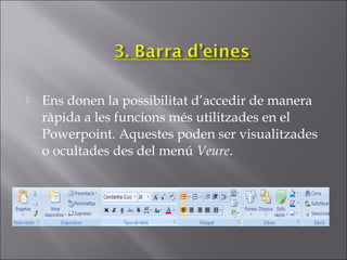    Ens donen la possibilitat d’accedir de manera
    ràpida a les funcions més utilitzades en el
    Powerpoint. Aquestes poden ser visualitzades
    o ocultades des del menú Veure.
 