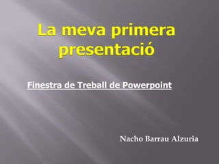 La meva primera
    presentació
Finestra de Treball de Powerpoint




                     Nacho Barrau Alzuria
 
