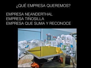 EMPRESA NEANDERTHAL
EMPRESA TIÑOSILLA
EMPRESA QUE SUMA Y RECONOCE
¿QUÉ EMPRESA QUEREMOS?
 