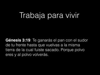 Trabaja para vivir
Génesis 3:19: Te ganarás el pan con el sudor
de tu frente hasta que vuelvas a la misma
tierra de la cual fuiste sacado. Porque polvo
eres y al polvo volverás.
 