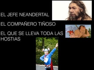 EL JEFE NEANDERTAL
EL COMPAÑERO TIÑOSO
EL QUE SE LLEVA TODA LAS
HOSTIAS
 