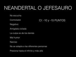 NEANDERTAL O JEFESAURO
No escucha
Controlador
Negativo
Amígdala ciclada
La culpa es de los demás
Mal humor
Narciso
No se adapta a las diferentes personas
Presiona hasta el inﬁnito y más allá
CI: -10 y -15 PUNTOS
 