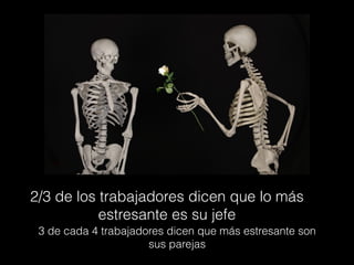 2/3 de los trabajadores dicen que lo más
estresante es su jefe
3 de cada 4 trabajadores dicen que más estresante son
sus parejas
 